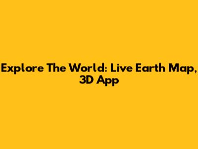 Explore The World: Live Earth Map, 3D App
