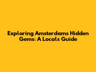 Exploring Amsterdam's Hidden Gems: A Local's Guide