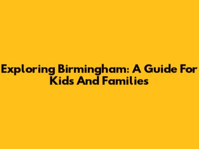 Exploring Birmingham: A Guide For Kids And Families