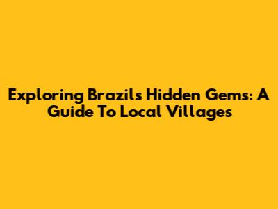 Exploring Brazil's Hidden Gems: A Guide To Local Villages