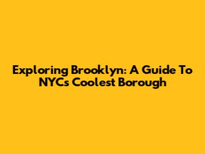 Exploring Brooklyn: A Guide To NYC's Coolest Borough