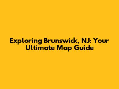 Exploring Brunswick, NJ: Your Ultimate Map Guide