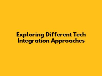 Exploring Different Tech Integration Approaches