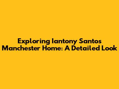 Exploring Iantony Santos' Manchester Home: A Detailed Look