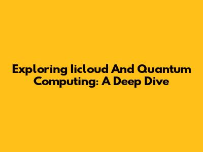 Exploring Iicloud And Quantum Computing: A Deep Dive