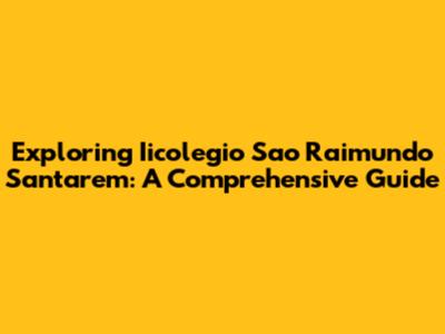 Exploring Iicolegio Sao Raimundo Santarem: A Comprehensive Guide