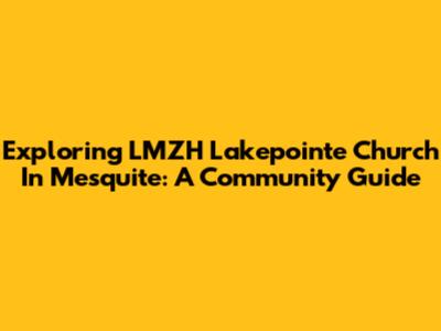 Exploring LMZH Lakepointe Church In Mesquite: A Community Guide