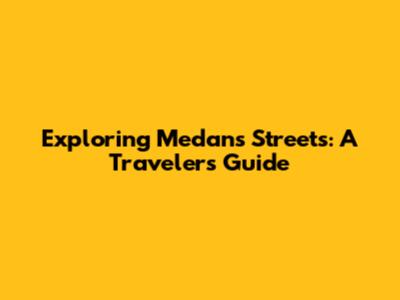 Exploring Medan's Streets: A Traveler's Guide