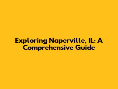 Exploring Naperville, IL: A Comprehensive Guide