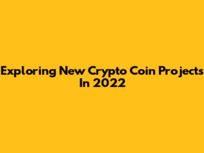 Exploring New Crypto Coin Projects In 2022