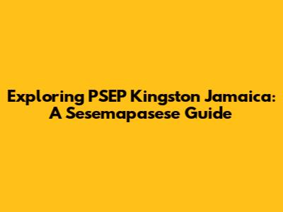 Exploring PSEP Kingston Jamaica: A Sesemapasese Guide