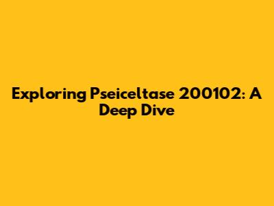 Exploring Pseiceltase 200102: A Deep Dive