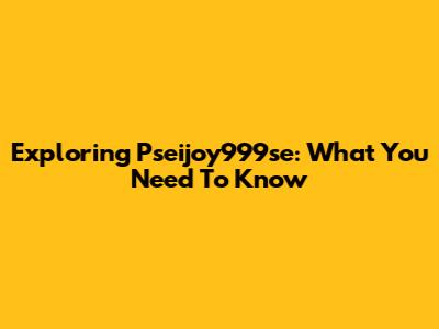 Exploring Pseijoy999se: What You Need To Know