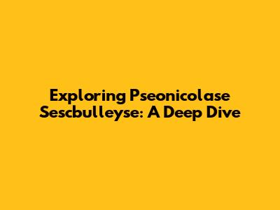 Exploring Pseonicolase Sescbulleyse: A Deep Dive