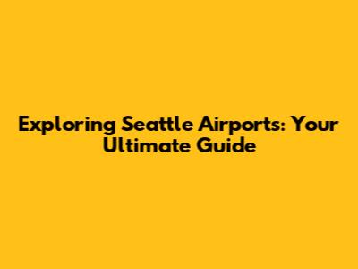 Exploring Seattle Airports: Your Ultimate Guide