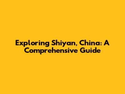 Exploring Shiyan, China: A Comprehensive Guide