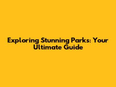 Exploring Stunning Parks: Your Ultimate Guide