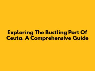 Exploring The Bustling Port Of Ceuta: A Comprehensive Guide