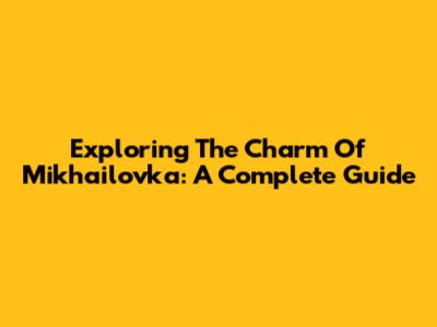 Exploring The Charm Of Mikhailovka: A Complete Guide
