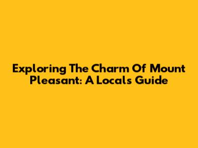 Exploring The Charm Of Mount Pleasant: A Local's Guide