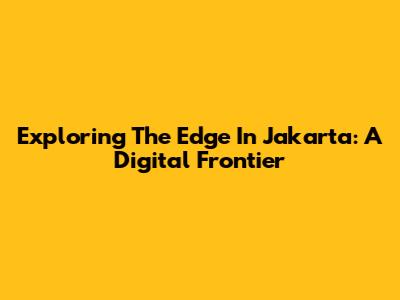 Exploring The Edge In Jakarta: A Digital Frontier