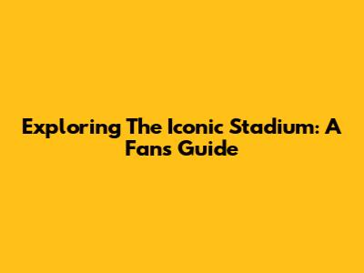 Exploring The Iconic Stadium: A Fan's Guide