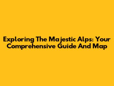 Exploring The Majestic Alps: Your Comprehensive Guide And Map