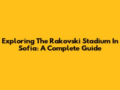 Exploring The Rakovski Stadium In Sofia: A Complete Guide