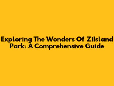 Exploring The Wonders Of ZiIsland Park: A Comprehensive Guide