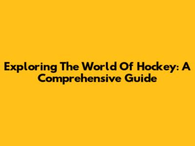 Exploring The World Of Hockey: A Comprehensive Guide