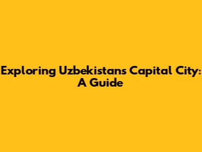 Exploring Uzbekistan's Capital City: A Guide