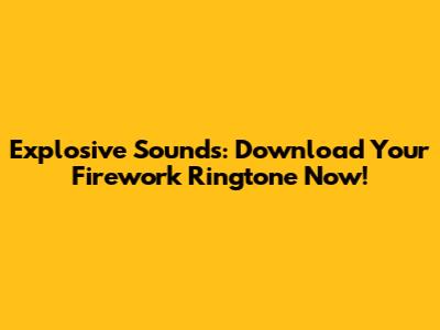 Explosive Sounds: Download Your Firework Ringtone Now!