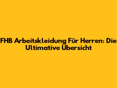 FHB Arbeitskleidung Für Herren: Die Ultimative Übersicht