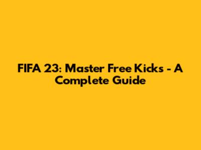 FIFA 23: Master Free Kicks - A Complete Guide