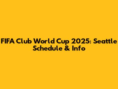 FIFA Club World Cup 2025: Seattle Schedule & Info