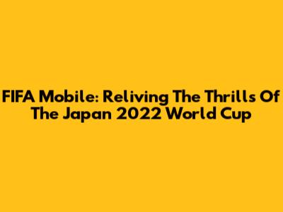 FIFA Mobile: Reliving The Thrills Of The Japan 2022 World Cup