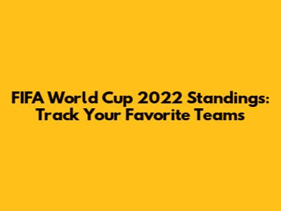 FIFA World Cup 2022 Standings: Track Your Favorite Teams