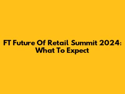 FT Future Of Retail Summit 2024: What To Expect