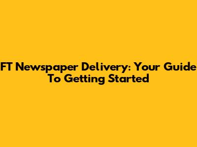 FT Newspaper Delivery: Your Guide To Getting Started