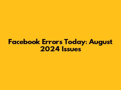 Facebook Errors Today: August 2024 Issues