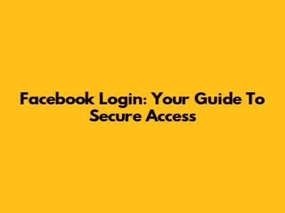 Facebook Login: Your Guide To Secure Access