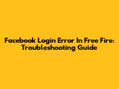 Facebook Login Error In Free Fire: Troubleshooting Guide