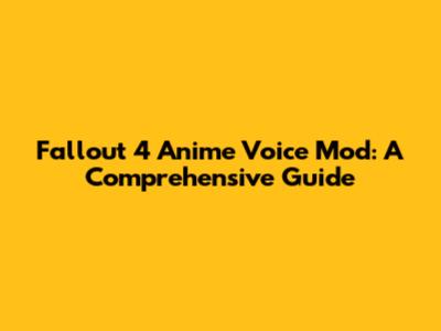 Fallout 4 Anime Voice Mod: A Comprehensive Guide