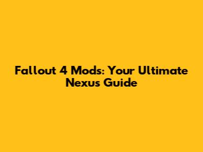 Fallout 4 Mods: Your Ultimate Nexus Guide