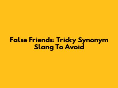 False Friends: Tricky Synonym Slang To Avoid