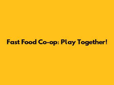 Fast Food Co-op: Play Together!