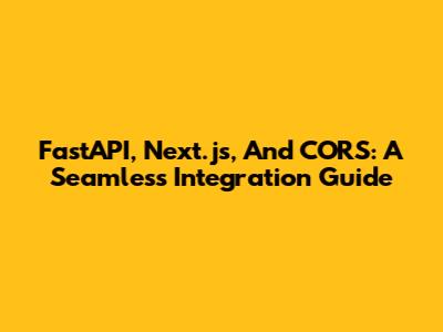 FastAPI, Next.js, And CORS: A Seamless Integration Guide
