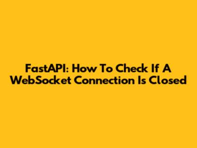FastAPI: How To Check If A WebSocket Connection Is Closed