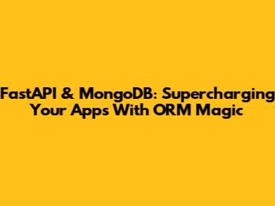 FastAPI & MongoDB: Supercharging Your Apps With ORM Magic