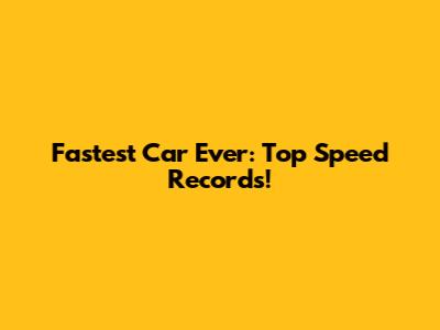 Fastest Car Ever: Top Speed Records!